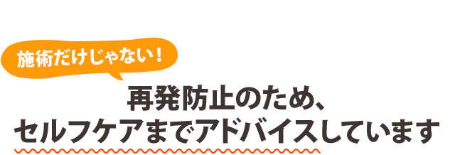 施術だけじゃない！ 再発防止のため、セルフケアまでアドバイスしています